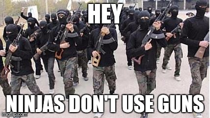 ISIS | HEY; NINJAS DON'T USE GUNS | image tagged in isis | made w/ Imgflip meme maker
