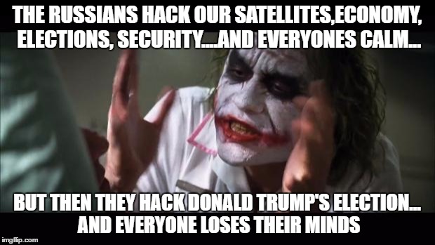 They've hacked TONS of other things. | THE RUSSIANS HACK OUR SATELLITES,ECONOMY, ELECTIONS, SECURITY....AND EVERYONES CALM... BUT THEN THEY HACK DONALD TRUMP'S ELECTION... AND EVERYONE LOSES THEIR MINDS | image tagged in memes,and everybody loses their minds,donald trump,the joker,election 2016,russian hackers | made w/ Imgflip meme maker