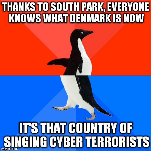 "And then everyone will be happy and a-singing like Danmark!" | THANKS TO SOUTH PARK, EVERYONE KNOWS WHAT DENMARK IS NOW; IT'S THAT COUNTRY OF SINGING CYBER TERRORISTS | image tagged in memes,socially awesome awkward penguin,denmark,south park | made w/ Imgflip meme maker