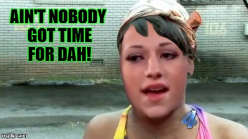 Ain't nobody got time for dah! | AIN'T NOBODY GOT TIME FOR DAH! | image tagged in ain't nobody got time for dah,memes | made w/ Imgflip meme maker
