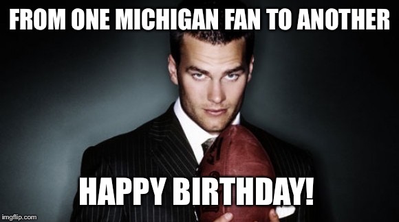 tom brady | FROM ONE MICHIGAN FAN TO ANOTHER; HAPPY BIRTHDAY! | image tagged in tom brady | made w/ Imgflip meme maker