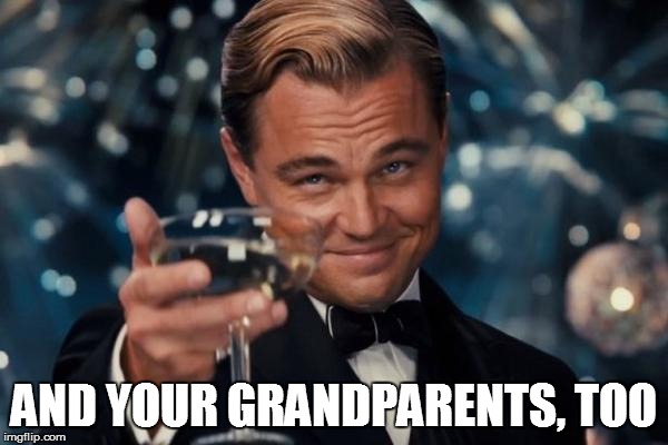 Leonardo Dicaprio Cheers Meme | AND YOUR GRANDPARENTS, TOO | image tagged in memes,leonardo dicaprio cheers | made w/ Imgflip meme maker