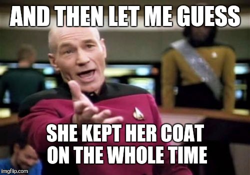 Picard Wtf Meme | AND THEN LET ME GUESS SHE KEPT HER COAT ON THE WHOLE TIME | image tagged in memes,picard wtf | made w/ Imgflip meme maker