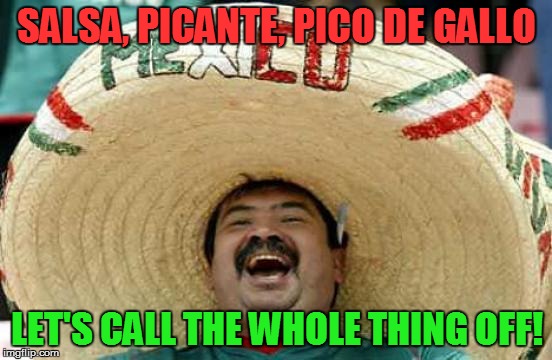 Aren't they all pretty much the same thing? | SALSA, PICANTE, PICO DE GALLO; LET'S CALL THE WHOLE THING OFF! | image tagged in happy mexican,mexican food,salsa,picante,pico de gallo,funny memes | made w/ Imgflip meme maker