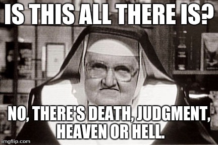 Frowning Nun Meme | IS THIS ALL THERE IS? NO, THERE'S DEATH, JUDGMENT, HEAVEN OR HELL. | image tagged in memes,frowning nun | made w/ Imgflip meme maker