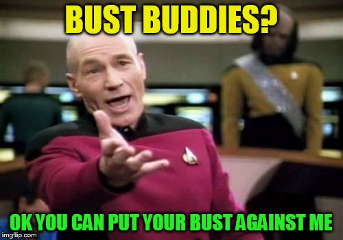 Picard Wtf Meme | BUST BUDDIES? OK YOU CAN PUT YOUR BUST AGAINST ME | image tagged in memes,picard wtf | made w/ Imgflip meme maker