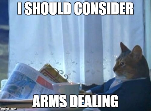 I Should Buy A Boat Cat | I SHOULD CONSIDER; ARMS DEALING | image tagged in memes,i should buy a boat cat | made w/ Imgflip meme maker