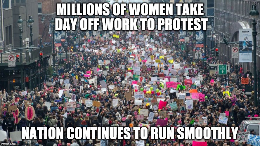 So who's doing all the actual work, ladies? | MILLIONS OF WOMEN TAKE DAY OFF WORK TO PROTEST; NATION CONTINUES TO RUN SMOOTHLY | image tagged in women's march,trump women's march | made w/ Imgflip meme maker