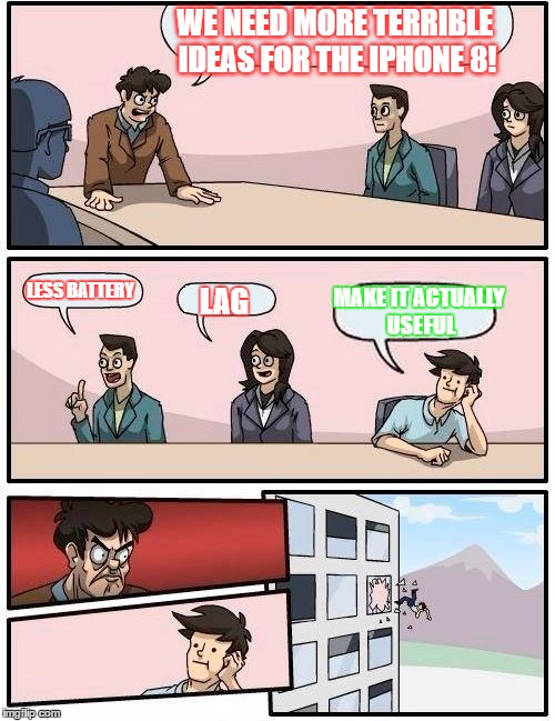 An everyday Apple meeting | WE NEED MORE TERRIBLE IDEAS FOR THE IPHONE 8! LESS BATTERY; MAKE IT ACTUALLY USEFUL; LAG | image tagged in memes,boardroom meeting suggestion | made w/ Imgflip meme maker