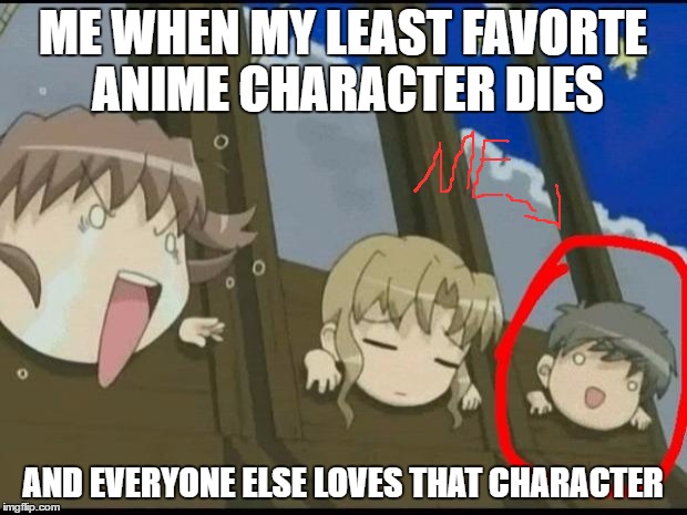 Anime makes everything better | ME WHEN MY LEAST FAVORTE ANIME CHARACTER DIES; AND EVERYONE ELSE LOVES THAT CHARACTER | image tagged in anime makes everything better | made w/ Imgflip meme maker