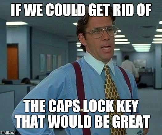 That Would Be Great Meme | IF WE COULD GET RID OF THE CAPS LOCK KEY THAT WOULD BE GREAT | image tagged in memes,that would be great | made w/ Imgflip meme maker