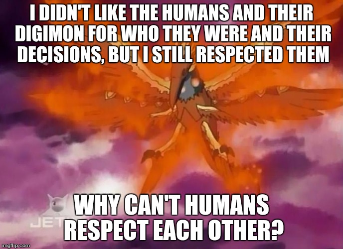 I mean, come on! | I DIDN'T LIKE THE HUMANS AND THEIR DIGIMON FOR WHO THEY WERE AND THEIR DECISIONS, BUT I STILL RESPECTED THEM; WHY CAN'T HUMANS RESPECT EACH OTHER? | image tagged in digimon,respect,disrespect | made w/ Imgflip meme maker