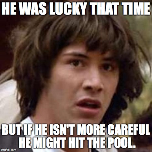 Conspiracy Keanu Meme | HE WAS LUCKY THAT TIME BUT IF HE ISN'T MORE CAREFUL HE MIGHT HIT THE POOL. | image tagged in memes,conspiracy keanu | made w/ Imgflip meme maker