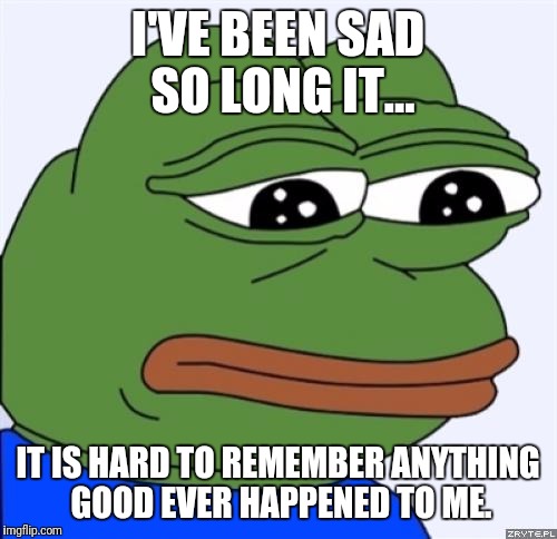 sad frog | I'VE BEEN SAD SO LONG IT... IT IS HARD TO REMEMBER ANYTHING GOOD EVER HAPPENED TO ME. | image tagged in sad frog | made w/ Imgflip meme maker