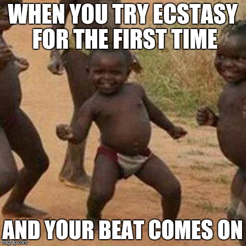 Third World Success Kid | WHEN YOU TRY ECSTASY FOR THE FIRST TIME; AND YOUR BEAT COMES ON | image tagged in memes,third world success kid | made w/ Imgflip meme maker
