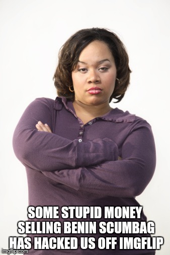 Angry Woman | SOME STUPID MONEY SELLING BENIN SCUMBAG HAS HACKED US OFF IMGFLIP | image tagged in angry woman | made w/ Imgflip meme maker
