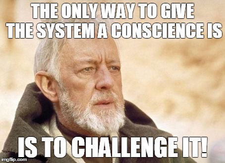 Obi Wan Kenobi | THE ONLY WAY TO GIVE THE SYSTEM A CONSCIENCE IS; IS TO CHALLENGE IT! | image tagged in memes,obi wan kenobi | made w/ Imgflip meme maker
