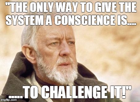 Obi Wan Kenobi | "THE ONLY WAY TO GIVE THE SYSTEM A CONSCIENCE IS.... .....TO CHALLENGE IT!" | image tagged in memes,obi wan kenobi | made w/ Imgflip meme maker