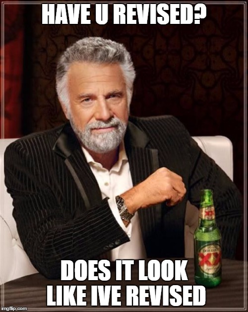 The Most Interesting Man In The World | HAVE U REVISED? DOES IT LOOK LIKE IVE REVISED | image tagged in memes,the most interesting man in the world | made w/ Imgflip meme maker