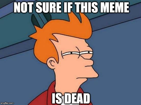 Futurama Fry Meme | NOT SURE IF THIS MEME; IS DEAD | image tagged in memes,futurama fry | made w/ Imgflip meme maker