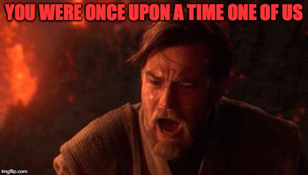 You Were The Chosen One (Star Wars) Meme | YOU WERE ONCE UPON A TIME ONE OF US | image tagged in memes,you were the chosen one star wars | made w/ Imgflip meme maker