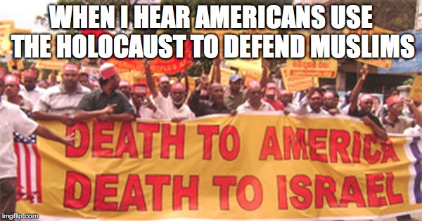 Holocaust of Rationality | WHEN I HEAR AMERICANS USE THE HOLOCAUST TO DEFEND MUSLIMS | image tagged in holocaust,israel,trump | made w/ Imgflip meme maker