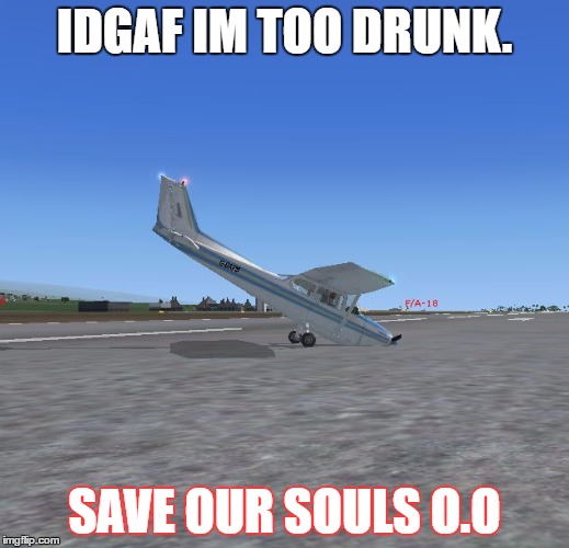 IDGAF IM TOO DRUNK. SAVE OUR SOULS O.O | image tagged in im too drunk pilot | made w/ Imgflip meme maker