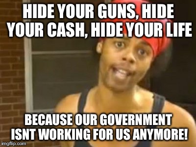 Hide Yo Kids Hide Yo Wife Meme | HIDE YOUR GUNS, HIDE YOUR CASH, HIDE YOUR LIFE; BECAUSE OUR GOVERNMENT ISNT WORKING FOR US ANYMORE! | image tagged in memes,hide yo kids hide yo wife | made w/ Imgflip meme maker