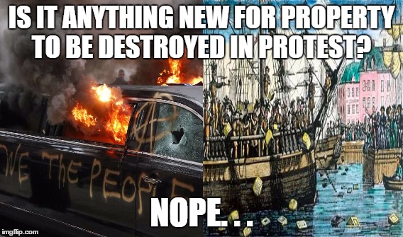 IS IT ANYTHING NEW FOR PROPERTY TO BE DESTROYED IN PROTEST? NOPE. . . | image tagged in bostonteaparty,protest,america | made w/ Imgflip meme maker