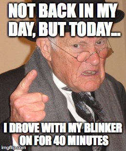 I drove behind him | NOT BACK IN MY DAY, BUT TODAY... I DROVE WITH MY BLINKER ON FOR 40 MINUTES | image tagged in memes,back in my day | made w/ Imgflip meme maker