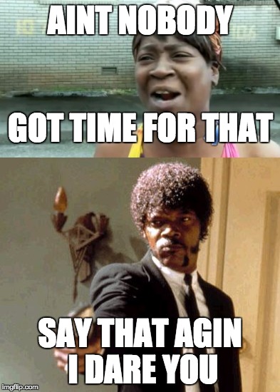 AINT NOBODY; GOT TIME FOR THAT; SAY THAT AGIN I DARE YOU | image tagged in funny meme | made w/ Imgflip meme maker