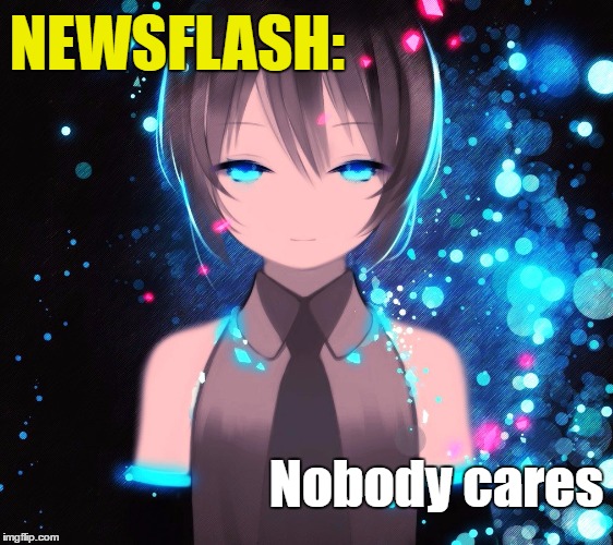 NEWSFLASH: Nobody Cares | NEWSFLASH:; Nobody cares | image tagged in nobody cares,hatsune miku,vocaloid | made w/ Imgflip meme maker