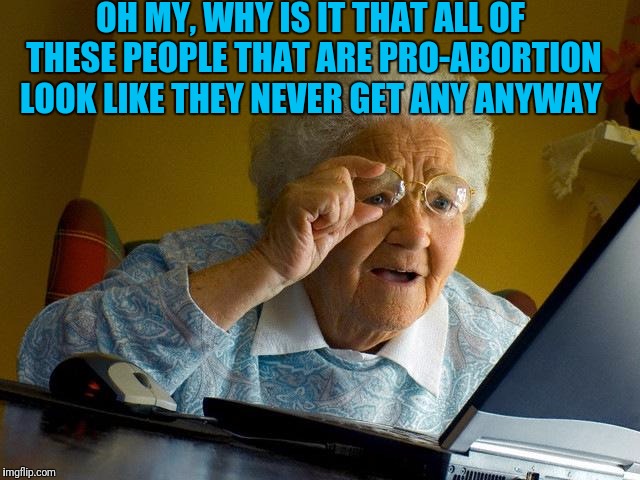 Grandma Finds The Internet Meme | OH MY, WHY IS IT THAT ALL OF THESE PEOPLE THAT ARE PRO-ABORTION LOOK LIKE THEY NEVER GET ANY ANYWAY | image tagged in memes,grandma finds the internet | made w/ Imgflip meme maker