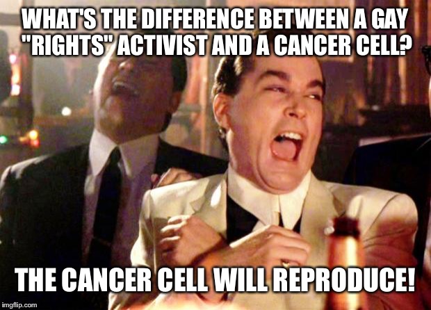 Goodfellas Laugh | WHAT'S THE DIFFERENCE BETWEEN A GAY "RIGHTS" ACTIVIST AND A CANCER CELL? THE CANCER CELL WILL REPRODUCE! | image tagged in goodfellas laugh | made w/ Imgflip meme maker