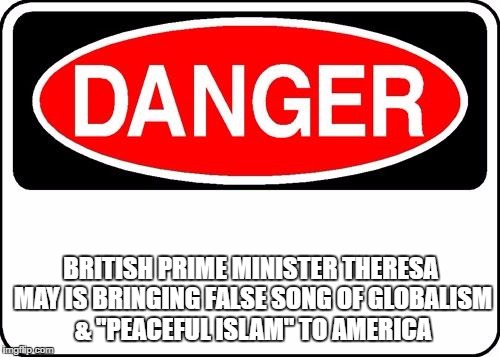 danger sign |  BRITISH PRIME MINISTER THERESA MAY IS BRINGING FALSE SONG OF GLOBALISM & "PEACEFUL ISLAM" TO AMERICA | image tagged in danger sign | made w/ Imgflip meme maker