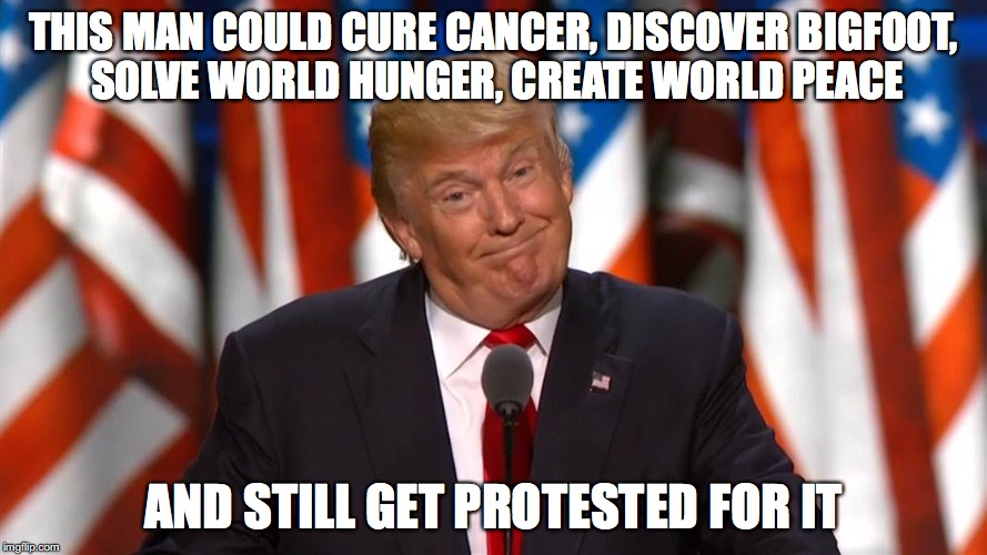 Donald Trump problems |  THIS MAN COULD CURE CANCER, DISCOVER BIGFOOT, SOLVE WORLD HUNGER, CREATE WORLD PEACE; AND STILL GET PROTESTED FOR IT | image tagged in donald trump,donald trump approves,donald trump 2016,liberal logic,stupid liberals,retarded liberal protesters | made w/ Imgflip meme maker