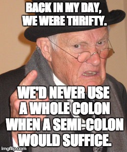 Back In My Day Meme | BACK IN MY DAY, WE WERE THRIFTY. WE'D NEVER USE A WHOLE COLON WHEN A SEMI-COLON WOULD SUFFICE. | image tagged in memes,back in my day | made w/ Imgflip meme maker