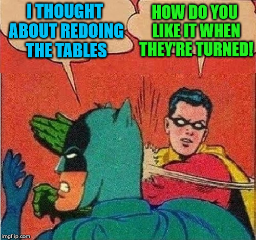 The Tables Have Turned | HOW DO YOU LIKE IT WHEN THEY'RE TURNED! I THOUGHT ABOUT REDOING THE TABLES | image tagged in robin slapping batman double bubble,my templates challenge,tables,revenge,evilmandoevil | made w/ Imgflip meme maker