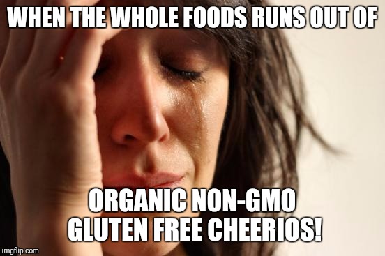 First World Problems Meme | WHEN THE WHOLE FOODS RUNS OUT OF ORGANIC NON-GMO GLUTEN FREE CHEERIOS! | image tagged in memes,first world problems | made w/ Imgflip meme maker