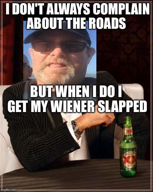 The Most Interesting Man In The World Meme | I DON'T ALWAYS COMPLAIN ABOUT THE ROADS; BUT WHEN I DO I GET MY WIENER SLAPPED | image tagged in memes,the most interesting man in the world | made w/ Imgflip meme maker