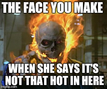 ghost rider | THE FACE YOU MAKE; WHEN SHE SAYS IT'S NOT THAT HOT IN HERE | image tagged in ghost rider | made w/ Imgflip meme maker
