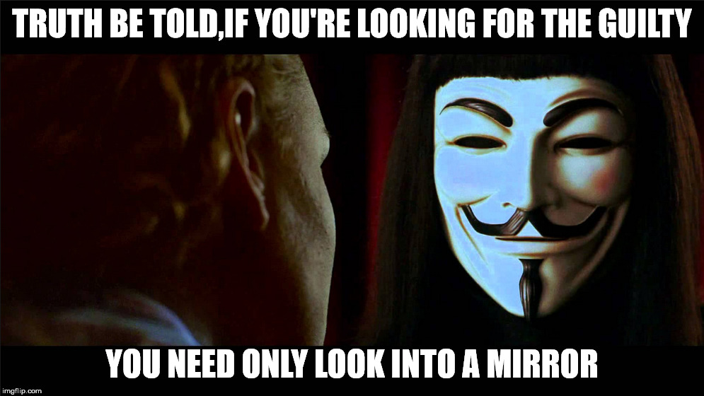 TRUTH BE TOLD,IF YOU'RE LOOKING FOR THE GUILTY; YOU NEED ONLY LOOK INTO A MIRROR | made w/ Imgflip meme maker