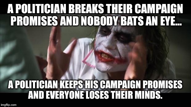And everybody loses their minds Meme | A POLITICIAN BREAKS THEIR CAMPAIGN PROMISES AND NOBODY BATS AN EYE... A POLITICIAN KEEPS HIS CAMPAIGN PROMISES AND EVERYONE LOSES THEIR MINDS. | image tagged in memes,and everybody loses their minds | made w/ Imgflip meme maker