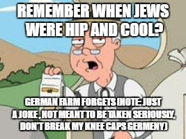 Pepperage farms remembers | REMEMBER WHEN JEWS WERE HIP AND COOL? GERMAN FARM FORGETS (NOTE: JUST A JOKE , NOT MEANT TO BE TAKEN SERIOUSLY, DON'T BREAK MY KNEE CAPS GERMENY) | image tagged in pepperage farms remembers | made w/ Imgflip meme maker
