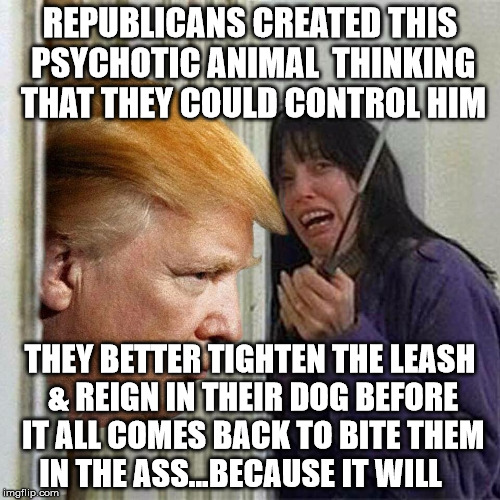 Donald trump here's Donny | REPUBLICANS CREATED THIS PSYCHOTIC ANIMAL  THINKING THAT THEY COULD CONTROL HIM; THEY BETTER TIGHTEN THE LEASH & REIGN IN THEIR DOG BEFORE IT ALL COMES BACK TO BITE THEM IN THE ASS...BECAUSE IT WILL | image tagged in donald trump here's donny | made w/ Imgflip meme maker