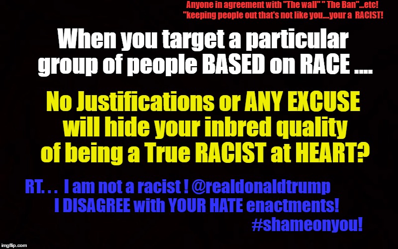 Shame on u | Anyone in agreement with "The wall" " The Ban"...etc! "keeping people out that's not like you....your a  RACIST! When you target a particular group of people BASED on RACE .... No Justifications or ANY EXCUSE will hide your inbred quality of being a True RACIST at HEART? RT. . .  I am not a racist ! @realdonaldtrump                              I DISAGREE with YOUR HATE enactments!                                                                                    #shameonyou! | image tagged in donald trump approves,political meme,racism,racist | made w/ Imgflip meme maker