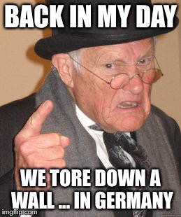 Back In My Day | BACK IN MY DAY; WE TORE DOWN A WALL ... IN GERMANY | image tagged in memes,back in my day | made w/ Imgflip meme maker
