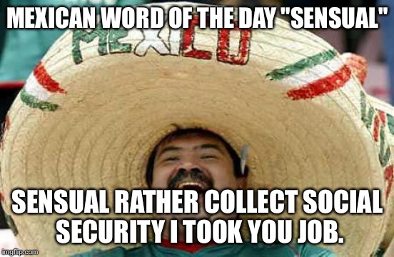 Happy Mexican | MEXICAN WORD OF THE DAY "SENSUAL"; SENSUAL RATHER COLLECT SOCIAL SECURITY I TOOK YOU JOB. | image tagged in happy mexican | made w/ Imgflip meme maker