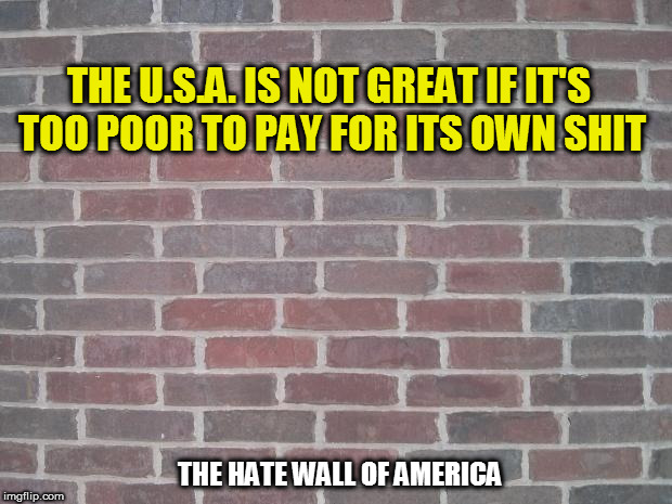 The Wall | THE U.S.A. IS NOT GREAT IF IT'S TOO POOR TO PAY FOR ITS OWN SHIT; THE HATE WALL OF AMERICA | image tagged in the wall,fucktrump,donald trump the clown,dumptrump,hate,evil | made w/ Imgflip meme maker