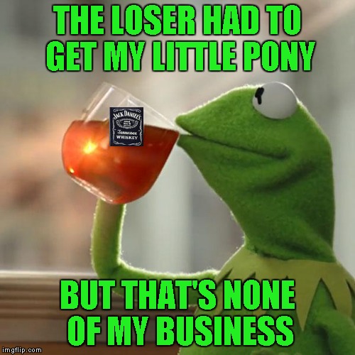 THE LOSER HAD TO GET MY LITTLE PONY BUT THAT'S NONE OF MY BUSINESS | made w/ Imgflip meme maker